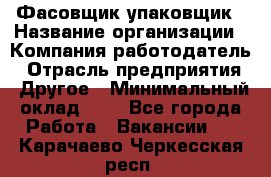 Фасовщик-упаковщик › Название организации ­ Компания-работодатель › Отрасль предприятия ­ Другое › Минимальный оклад ­ 1 - Все города Работа » Вакансии   . Карачаево-Черкесская респ.